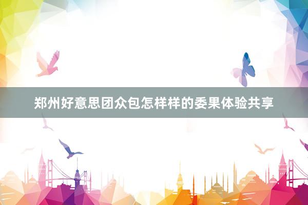 郑州好意思团众包怎样样的委果体验共享