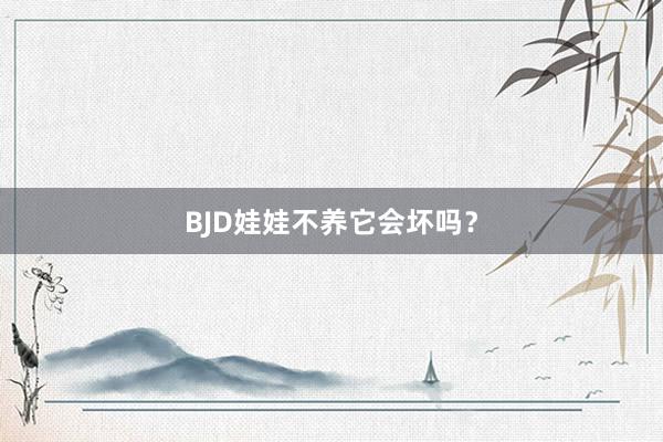 BJD娃娃不养它会坏吗？