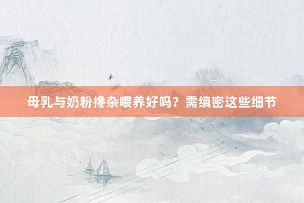 母乳与奶粉搀杂喂养好吗？需缜密这些细节