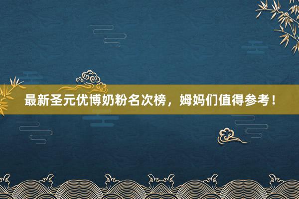 最新圣元优博奶粉名次榜，姆妈们值得参考！