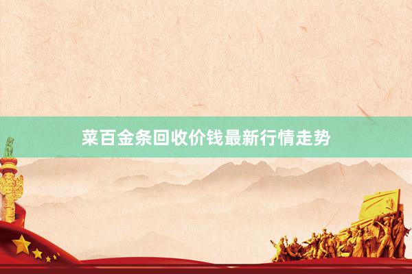 菜百金条回收价钱最新行情走势