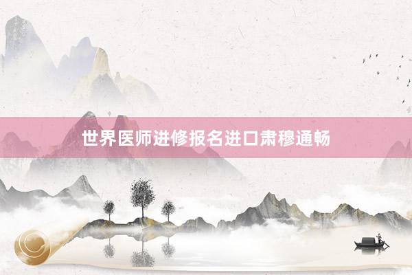 世界医师进修报名进口肃穆通畅