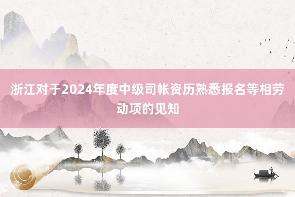 浙江对于2024年度中级司帐资历熟悉报名等相劳动项的见知