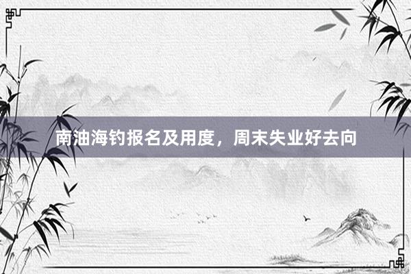 南油海钓报名及用度，周末失业好去向